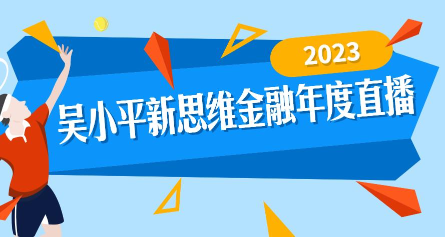 【第4740期】投资理财大课：2023吴小平新思维金融年度直播