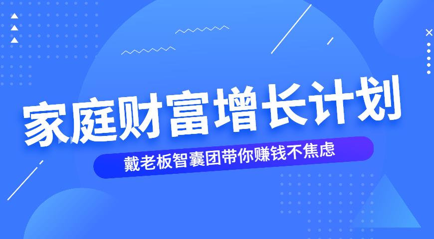 【第4740期】家庭财富增长计划：戴老板智囊团带你赚钱不焦虑