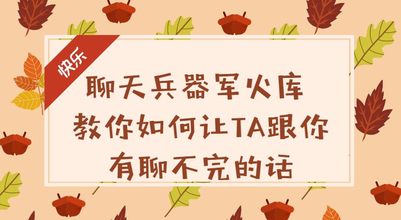 【第4759期】怎么学聊天技巧：聊天兵器军火库，教你如何让TA跟你有聊不完的话