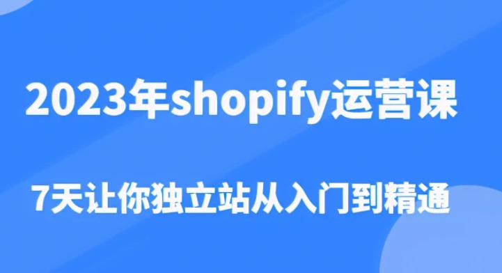 【第4763期】shopify独立站怎么做：2023shopify运营从入门到精通（价值1980）