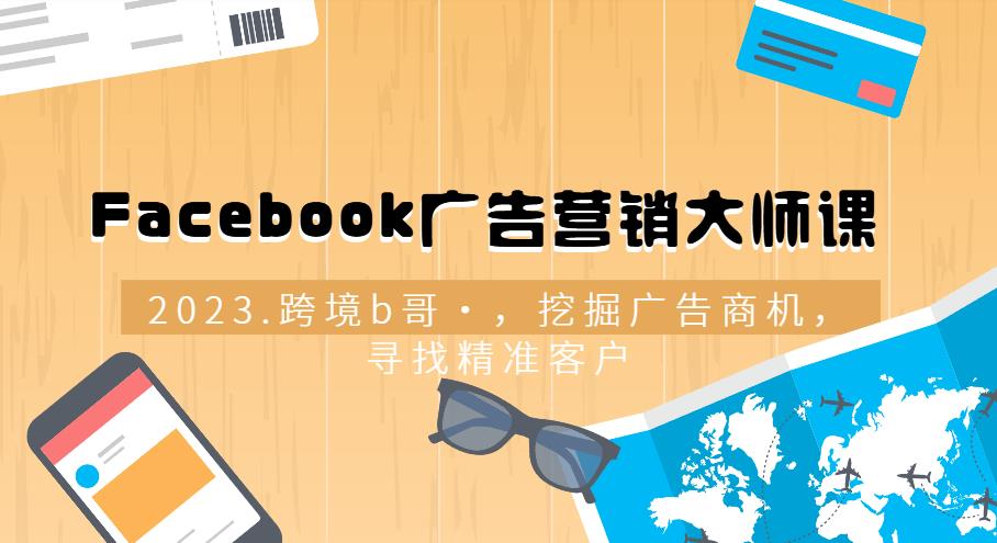 【第4807期】跨境b哥·2023Facebook广告营销大师课，挖掘广告商机，寻找精准客户