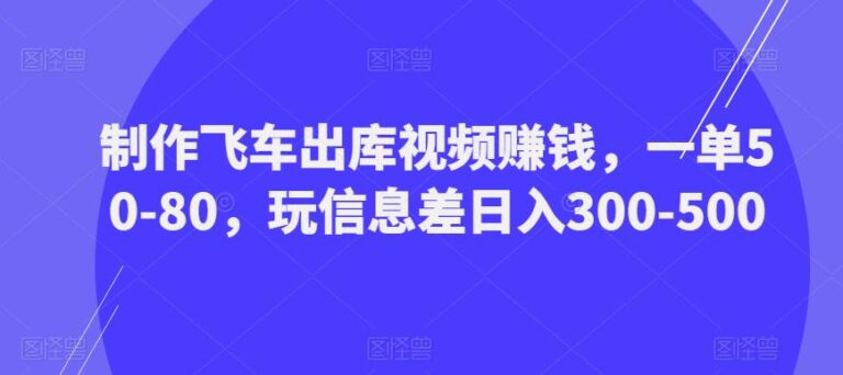 飞车出库视频怎么制作：制作飞车出库视频一单50-80，信息差日入300-500