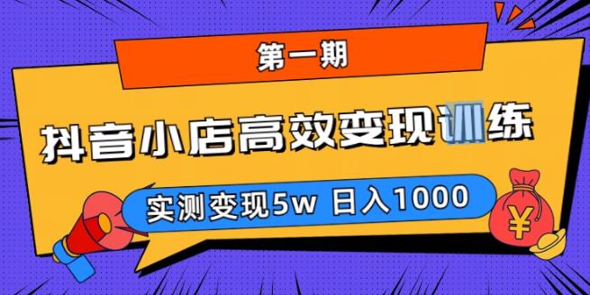 】抖音小店怎么运营：抖音小店高效变现训练营（第一期）,实测变现日入1000+