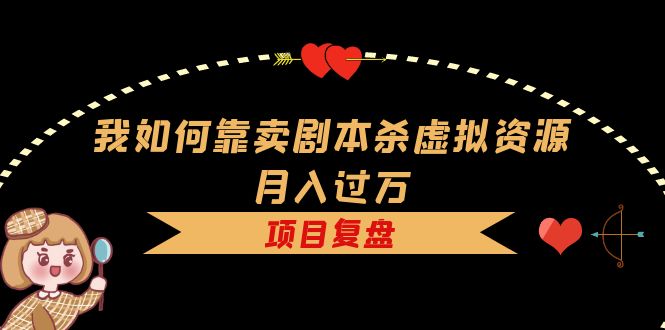 剧本杀如何赚钱：如何靠卖剧本杀虚拟资源月入过万，资料+引流+变现+案例