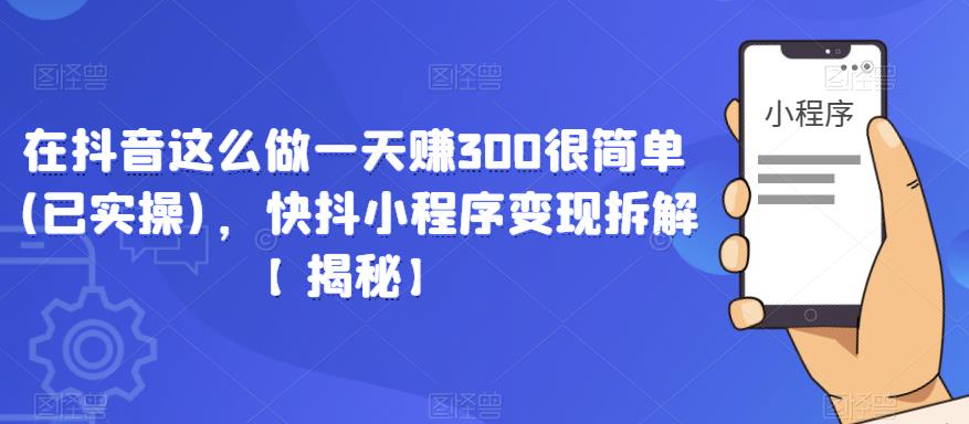 【第4940期】抖音怎么赚钱：快抖小程序变现拆解，日入300+【揭秘】