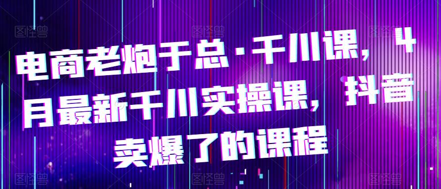 抖音千川推广怎么投放：2023最新千川实操课，抖音卖爆了的千川教程