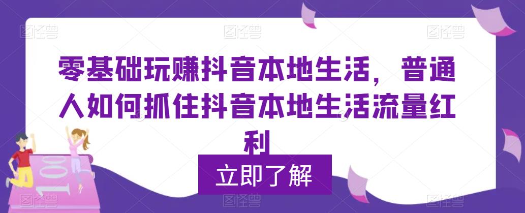 【第4997期】抖音本地生活怎么玩：0基础玩赚抖音同城本地生活，抓住抖音本地生活流量红利