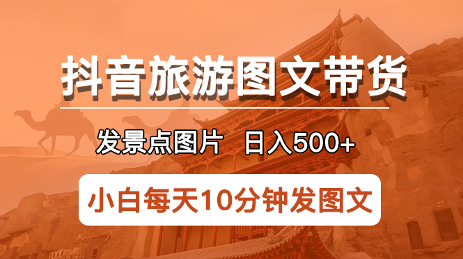 【第5019期】抖音旅游达人怎么做：抖音旅游图文带货项目，发景点图片日入500+长期项目