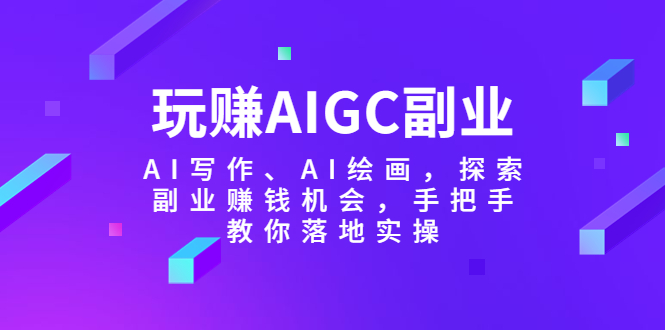 AIGC如何变现：AIGC玩赚副业-AI写作、AI绘画，全套副业赚钱落地实操教程