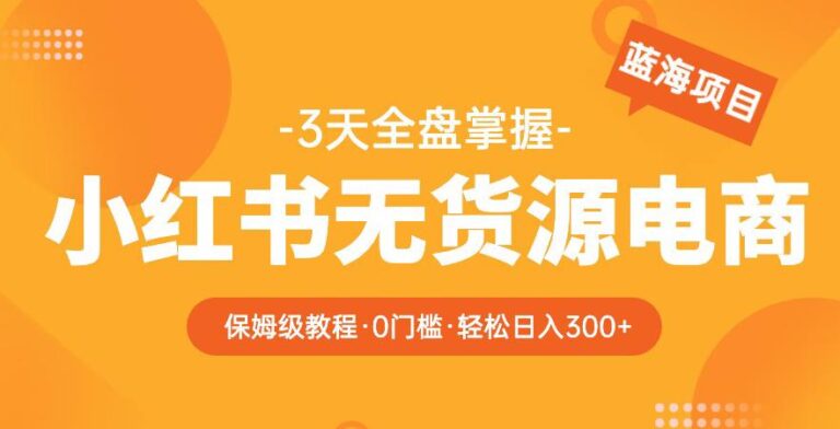 小红书无货源怎么做：2023小红书无货源保姆级教程，3天全盘掌握，日入300+