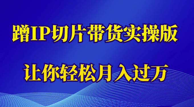 抖音切片带货怎么做：蹭IP切片带货实操版，让你轻松月入过万（教程+素材）