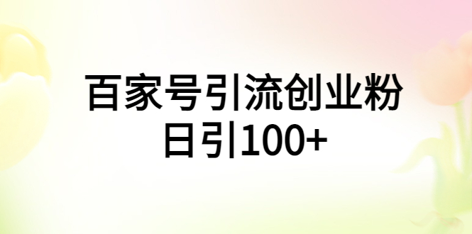 【第5080期】百家号引流创业粉丝怎么做：百家号引流创业粉日引100+操作教程