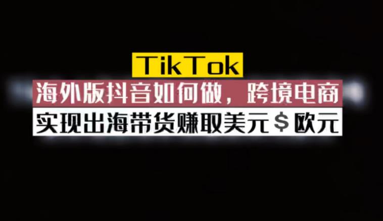 tiktok跨境电商怎么做：5月新课《TiKToK跨境电商变现营》跨境电商系统实战课程