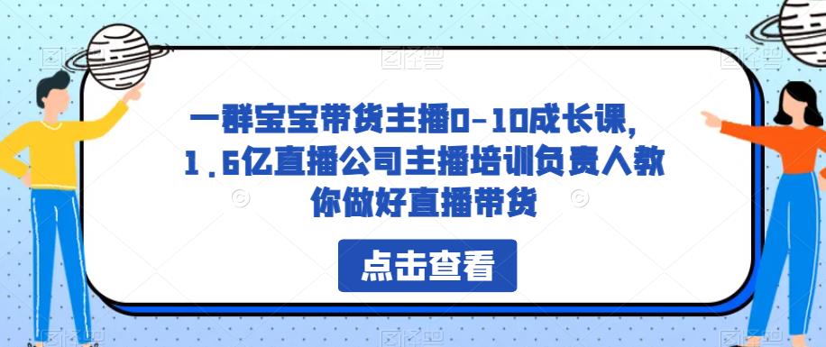 【第5142期】宝宝直播带货怎么赚钱：一群宝宝带货主播0-10成长课，教你做好直播带货全套