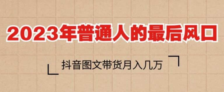 抖音图文带货是怎么操作：2023年普通人的最后风口项目，抖音图文带货月入几万