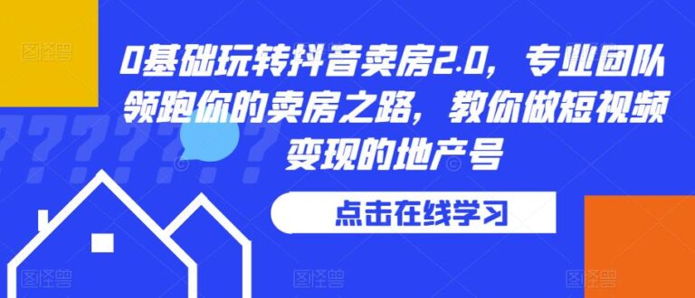 【第5191期】抖音卖房怎么运营：0基础玩转抖音卖房2.0，教你做抖音短视频变现的地产号