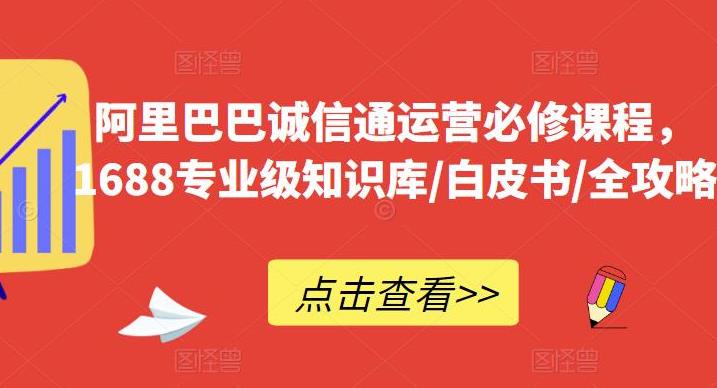 诚信通如何做起来：阿里巴巴诚信通运营必修课程，​1688专业级知识库/白皮书/全攻略