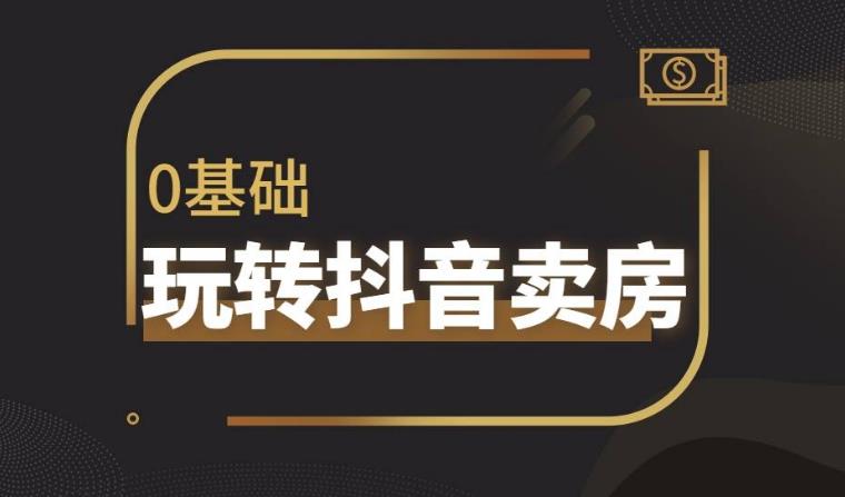 【第5228期】抖音卖房怎么运营：带你学流量思维，教你做垂直地产账号，陪你做房产成交