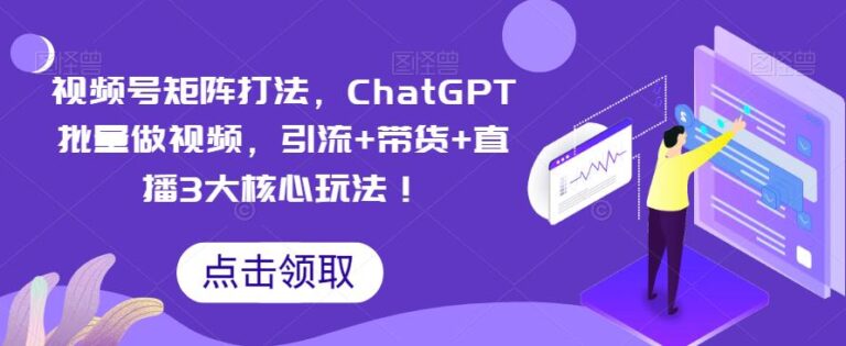 【第5241期】视频号带货怎么做：视频号矩阵打法，ChatGPT批量做视频，引流+带货+直播3大核心玩法！