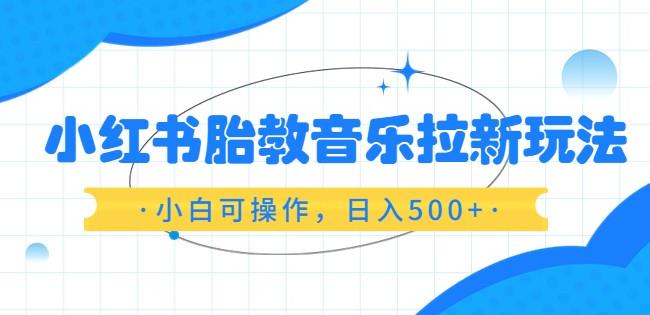 小红书胎教音乐项目：小白可操作，小红书胎教音乐拉新玩法，日入500+（资料已打包）