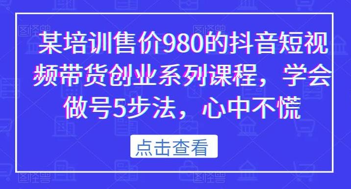 【第5246期】抖音带货怎么做：某培训980的抖音短视频带货创业系列课程，做短视频带货的全套流程