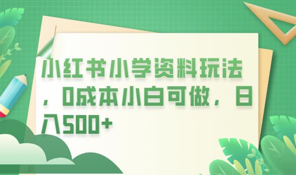 小红书虚拟电商项目：小红书小学资料玩法，0成本小白可做日入500+（教程+资料）