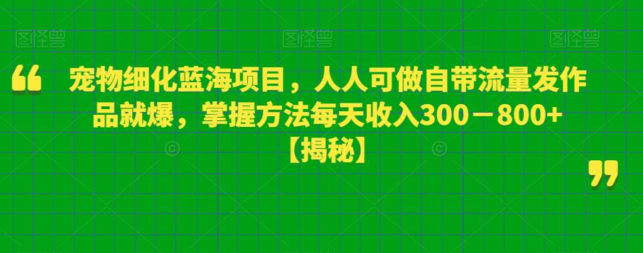 【第5293期】宠物短视频怎么做：宠物细化蓝海项目，自带流量发作品就爆，掌握方法日入300+