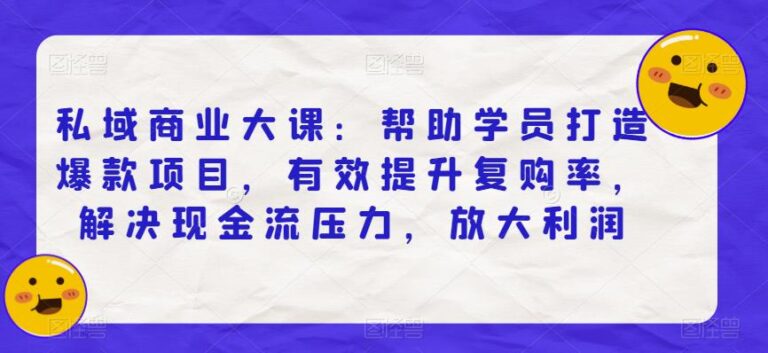 【第5338期】私域流量怎么运营：帮助学员打造私域爆款项目，提升复购率放大利润