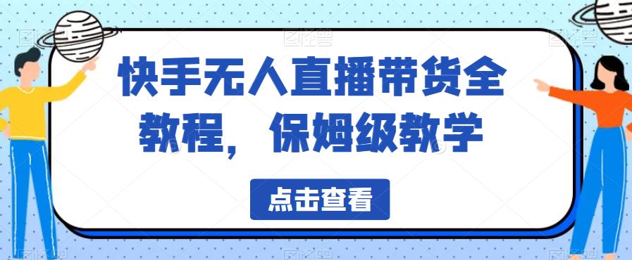 【第5413期】快手无人直播带货怎么操作：保姆级教学快手无人直播带货全教程