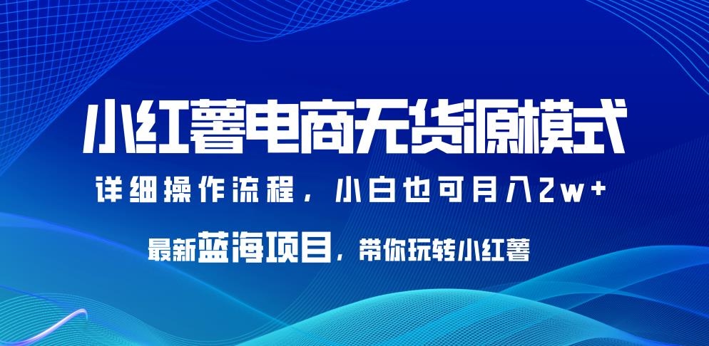 小红书无货源开店全套教程：最新蓝海小红薯电商无货源项目，小白也可月入2w+