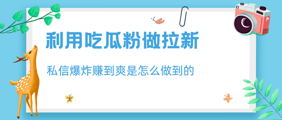 【第5509期】拉新赚钱项目：利用吃瓜粉做拉新，私信爆炸日入1000+