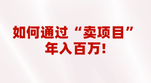 【第5538期】2023做项目不如卖项目：通过“卖项目”年入百万，普通人逆袭翻身的唯一出路！