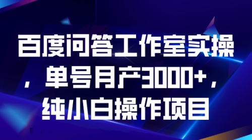 【第5540期】百度问答怎么赚钱：小白可操作项目，百度问答工作室实操，单号月产3000+