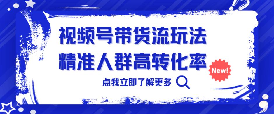 视频号带货赚钱：视频号带货流玩法，精准人群高转化，0基础上手【揭秘】