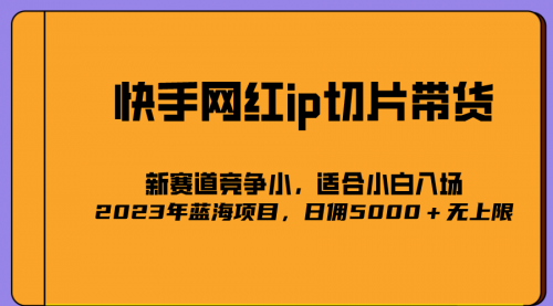 【第5576期】快手切片带货怎么做：2023爆火的快手网红IP切片，蓝海副业号称日佣5000＋