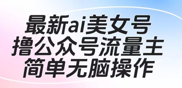 公众号流量主怎么挣钱：最新ai美女号撸公众号流量主项目，可批量多号操作