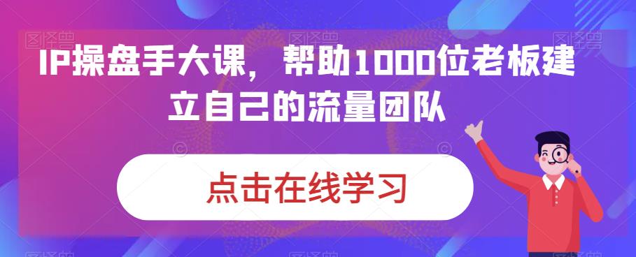 【第5623期】ip打造及品牌化运营全套：IP操盘手大课，帮助1000位老板建立自己的流量团队