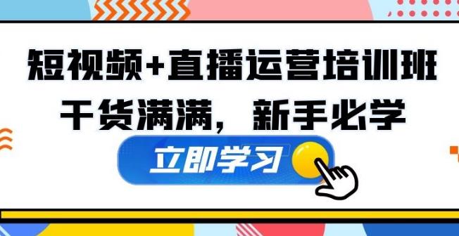 【第6706期】短视频直播运营型实战营第35期，全盘学习：运营、主播、视频、投放